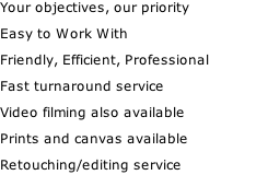 Your objectives, our priority  Easy to Work With  Friendly, Efficient, Professional  Fast turnaround service  Video filming also available  Prints and canvas available  Retouching/editing service